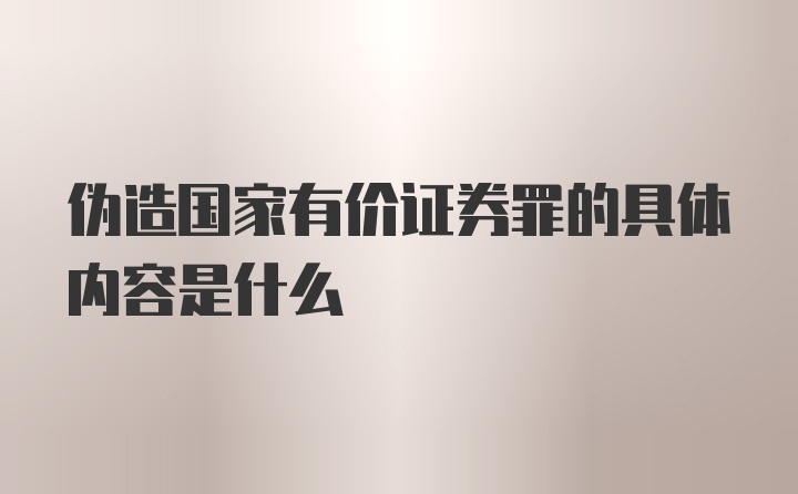 伪造国家有价证券罪的具体内容是什么