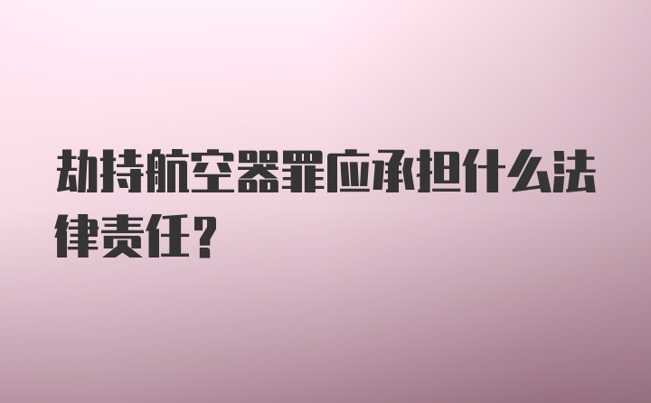 劫持航空器罪应承担什么法律责任？