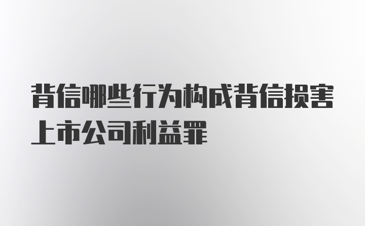 背信哪些行为构成背信损害上市公司利益罪