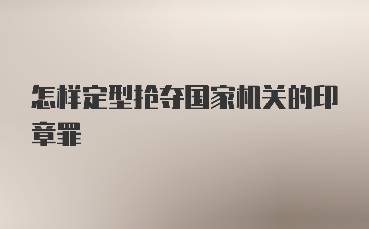 怎样定型抢夺国家机关的印章罪