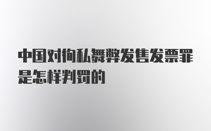 中国对徇私舞弊发售发票罪是怎样判罚的