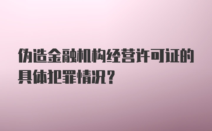 伪造金融机构经营许可证的具体犯罪情况？