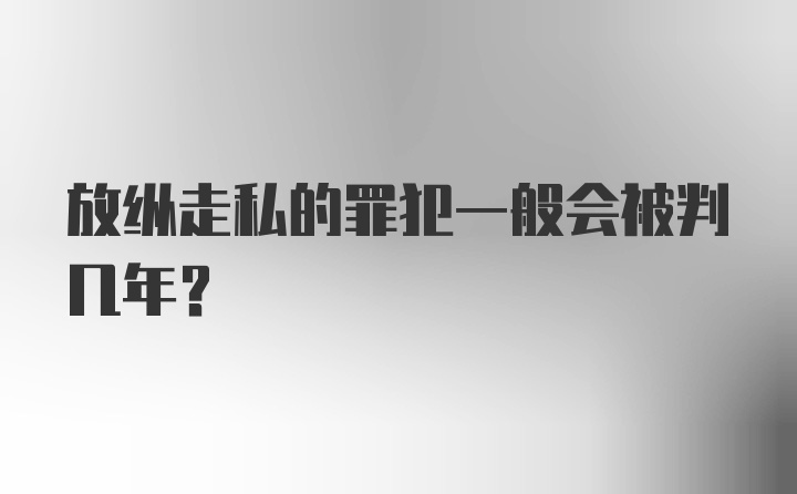 放纵走私的罪犯一般会被判几年?