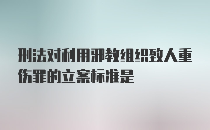 刑法对利用邪教组织致人重伤罪的立案标准是