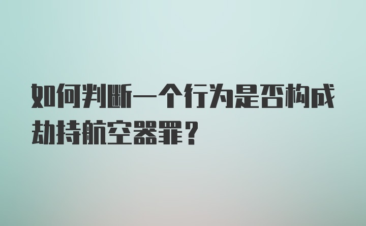 如何判断一个行为是否构成劫持航空器罪？