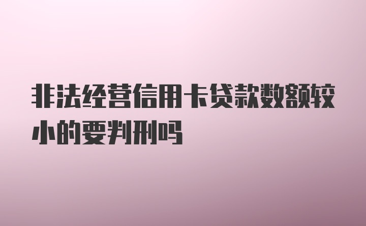 非法经营信用卡贷款数额较小的要判刑吗