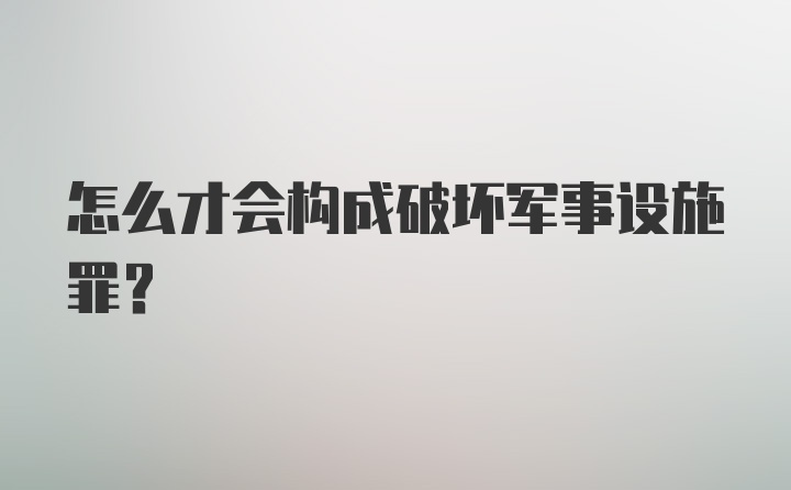 怎么才会构成破坏军事设施罪？