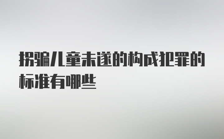 拐骗儿童未遂的构成犯罪的标准有哪些