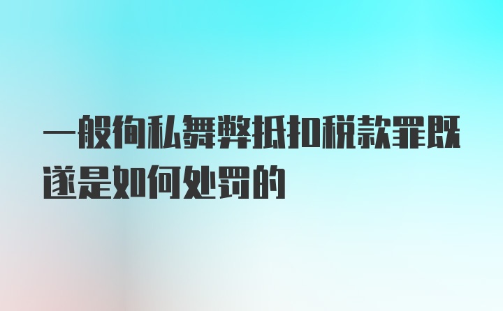 一般徇私舞弊抵扣税款罪既遂是如何处罚的