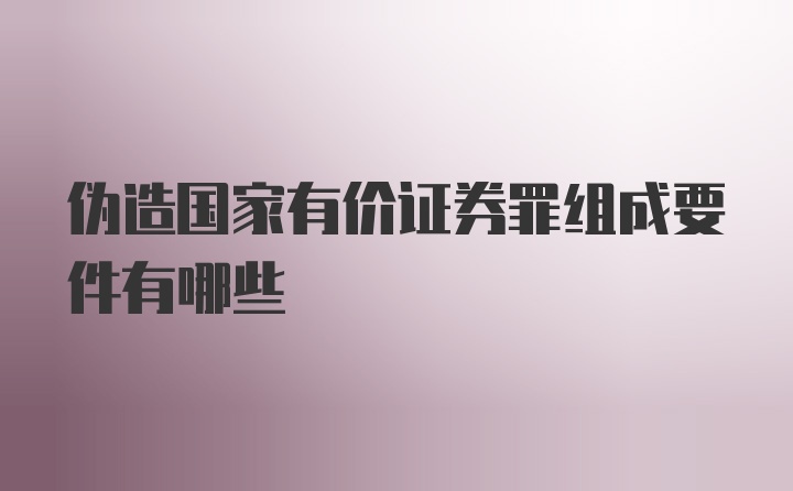 伪造国家有价证券罪组成要件有哪些