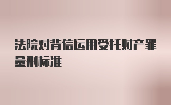 法院对背信运用受托财产罪量刑标准