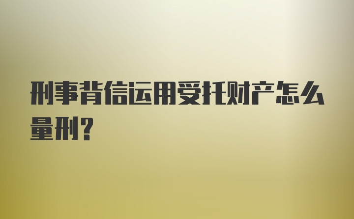 刑事背信运用受托财产怎么量刑？