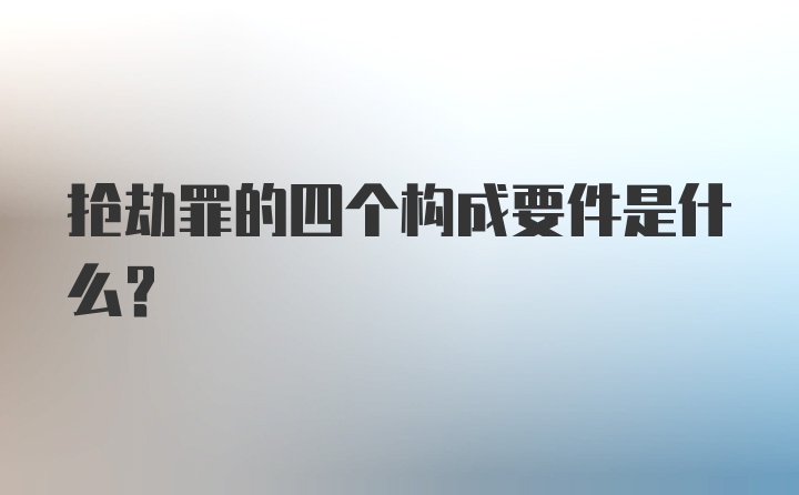 抢劫罪的四个构成要件是什么？