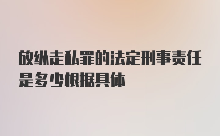 放纵走私罪的法定刑事责任是多少根据具体