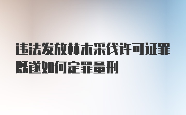 违法发放林木采伐许可证罪既遂如何定罪量刑