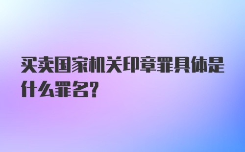 买卖国家机关印章罪具体是什么罪名？