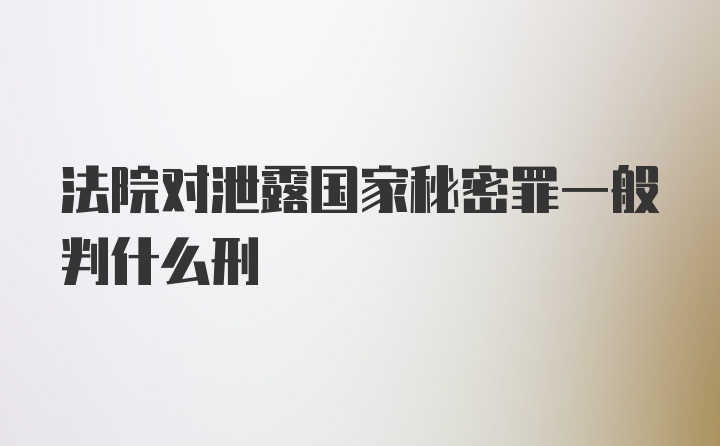 法院对泄露国家秘密罪一般判什么刑