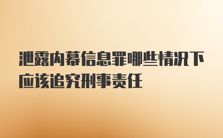 泄露内幕信息罪哪些情况下应该追究刑事责任