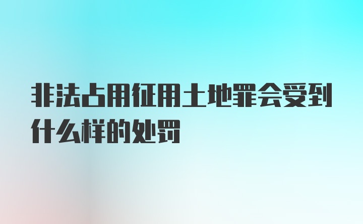 非法占用征用土地罪会受到什么样的处罚