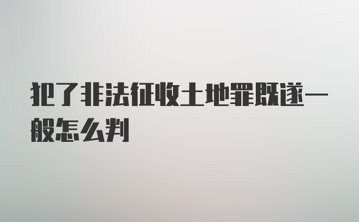 犯了非法征收土地罪既遂一般怎么判