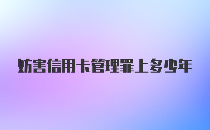 妨害信用卡管理罪上多少年