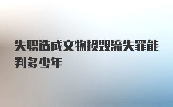 失职造成文物损毁流失罪能判多少年