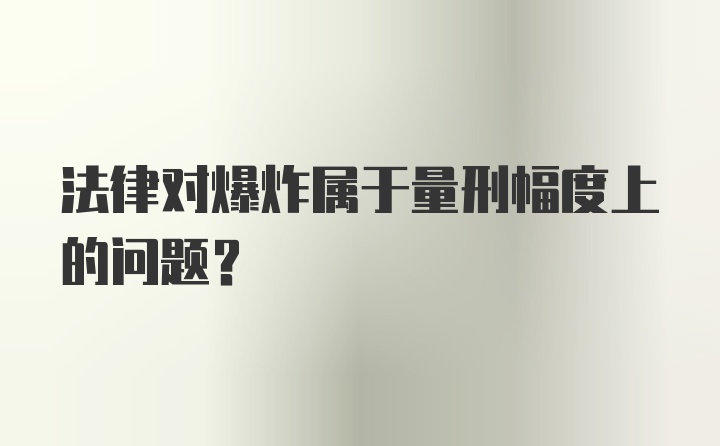 法律对爆炸属于量刑幅度上的问题？