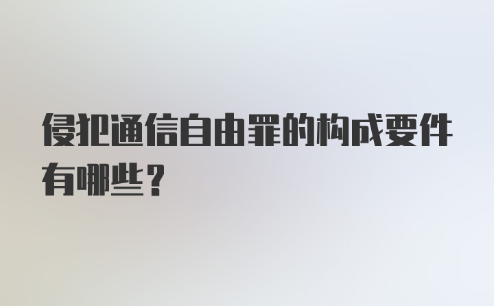 侵犯通信自由罪的构成要件有哪些？