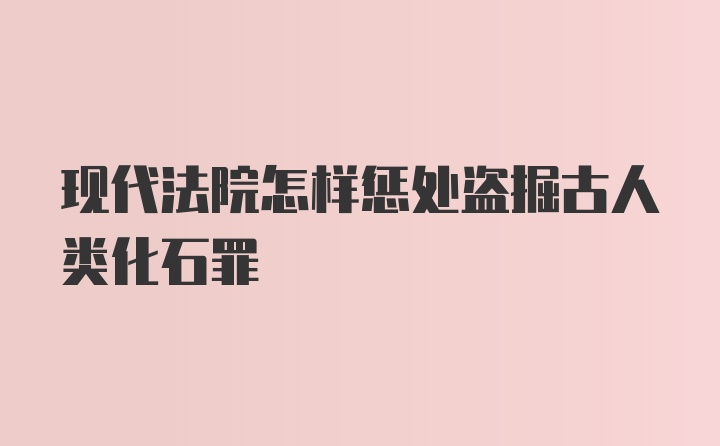 现代法院怎样惩处盗掘古人类化石罪