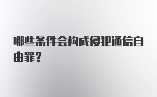 哪些条件会构成侵犯通信自由罪？