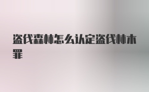 盗伐森林怎么认定盗伐林木罪