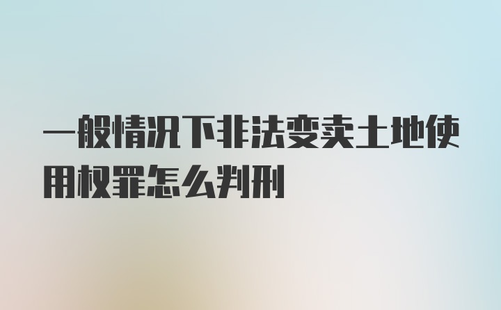 一般情况下非法变卖土地使用权罪怎么判刑