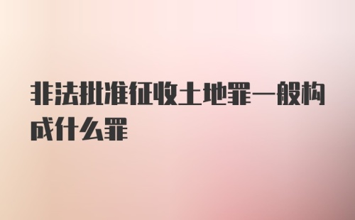 非法批准征收土地罪一般构成什么罪