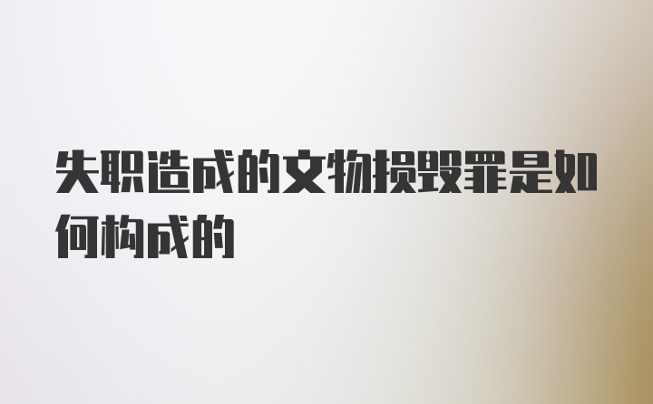 失职造成的文物损毁罪是如何构成的