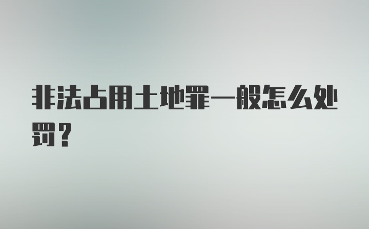 非法占用土地罪一般怎么处罚?