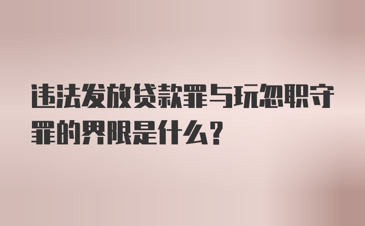 违法发放贷款罪与玩忽职守罪的界限是什么？