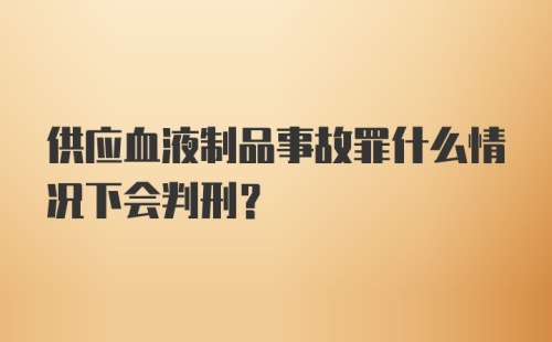 供应血液制品事故罪什么情况下会判刑？