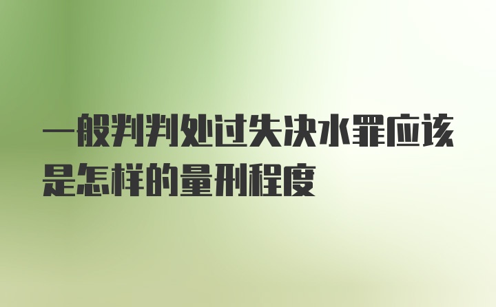 一般判判处过失决水罪应该是怎样的量刑程度