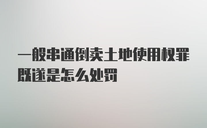 一般串通倒卖土地使用权罪既遂是怎么处罚