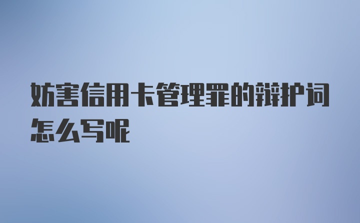 妨害信用卡管理罪的辩护词怎么写呢