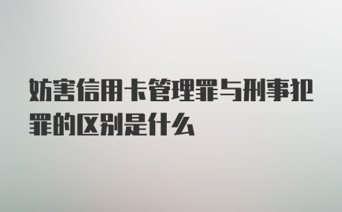 妨害信用卡管理罪与刑事犯罪的区别是什么