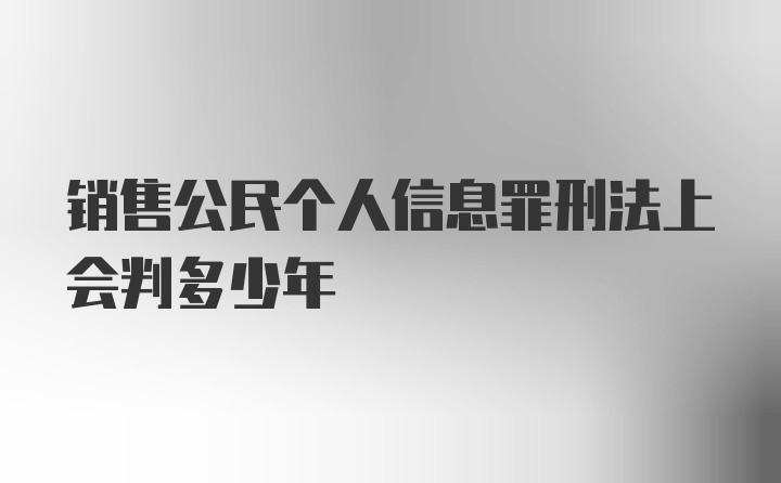 销售公民个人信息罪刑法上会判多少年