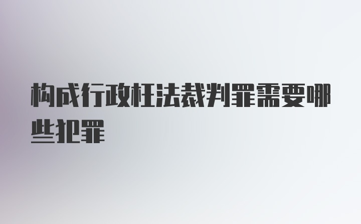 构成行政枉法裁判罪需要哪些犯罪