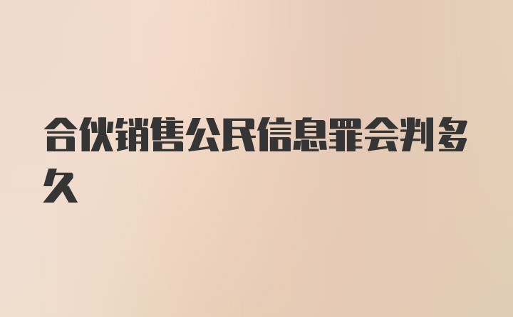 合伙销售公民信息罪会判多久