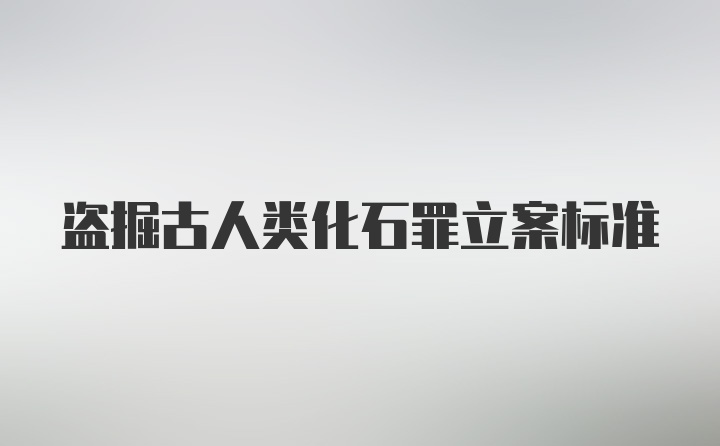 盗掘古人类化石罪立案标准