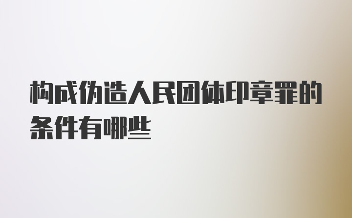 构成伪造人民团体印章罪的条件有哪些