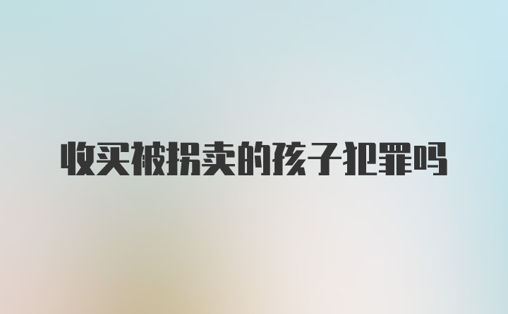 收买被拐卖的孩子犯罪吗