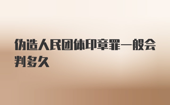 伪造人民团体印章罪一般会判多久