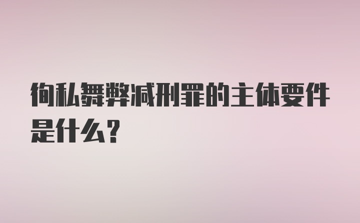 徇私舞弊减刑罪的主体要件是什么？