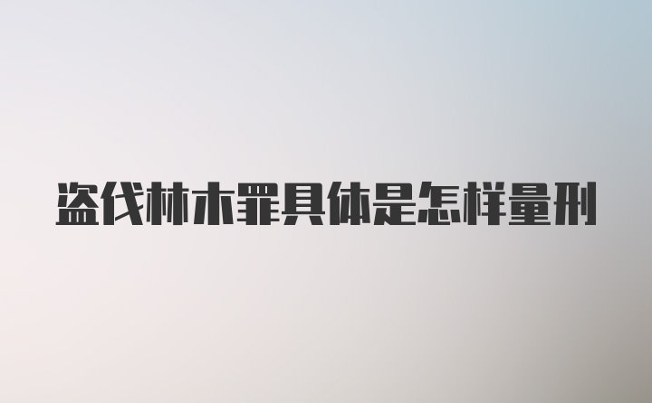 盗伐林木罪具体是怎样量刑